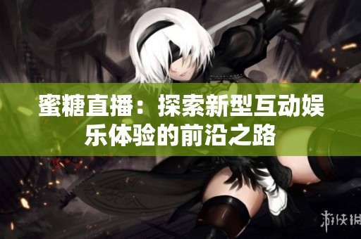 蜜糖直播：探索新型互动娱乐体验的前沿之路