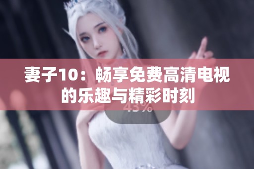 妻子10：畅享免费高清电视的乐趣与精彩时刻
