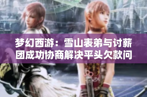 梦幻西游：雪山表弟与讨薪团成功协商解决平头欠款问题