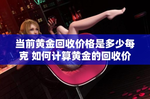 当前黄金回收价格是多少每克 如何计算黄金的回收价值