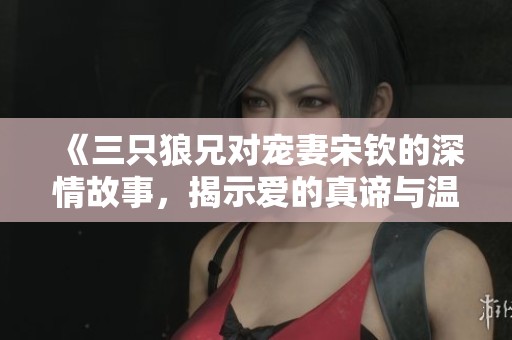 《三只狼兄对宠妻宋钦的深情故事，揭示爱的真谛与温暖》