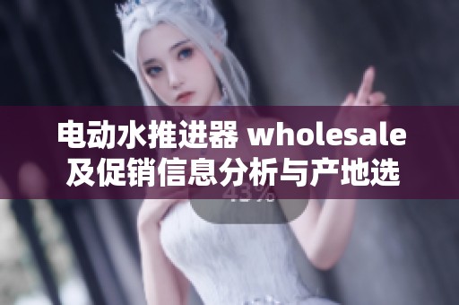 电动水推进器 wholesale 及促销信息分析与产地选择指南