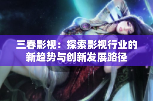 三春影视：探索影视行业的新趋势与创新发展路径