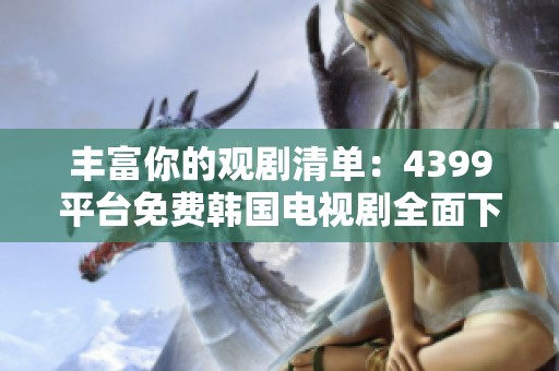 丰富你的观剧清单：4399平台免费韩国电视剧全面下载指南