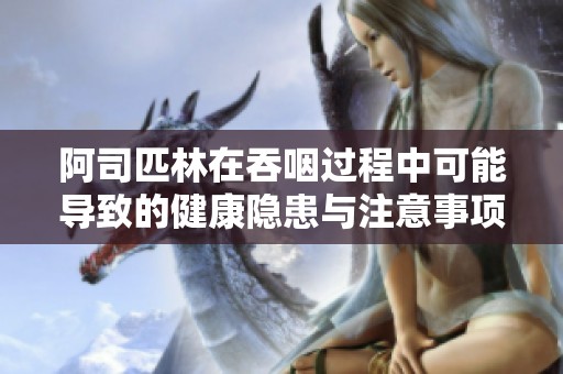 阿司匹林在吞咽过程中可能导致的健康隐患与注意事项