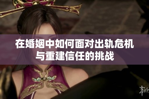 在婚姻中如何面对出轨危机与重建信任的挑战