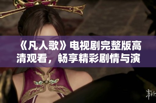 《凡人歌》电视剧完整版高清观看，畅享精彩剧情与演出