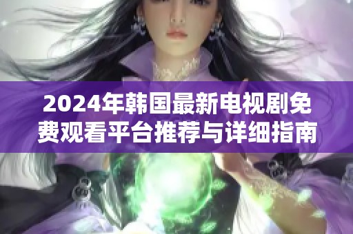 2024年韩国最新电视剧免费观看平台推荐与详细指南