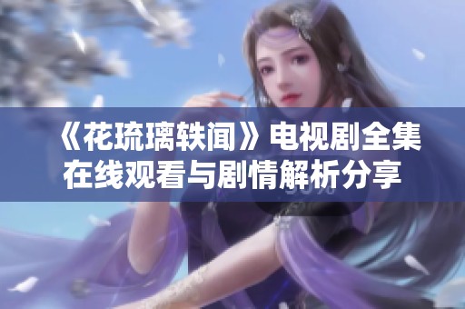 《花琉璃轶闻》电视剧全集在线观看与剧情解析分享