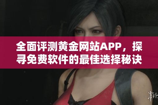 全面评测黄金网站APP，探寻免费软件的最佳选择秘诀