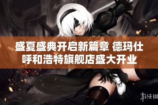 盛夏盛典开启新篇章 德玛仕呼和浩特旗舰店盛大开业