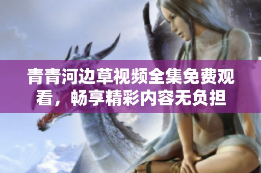 青青河边草视频全集免费观看，畅享精彩内容无负担