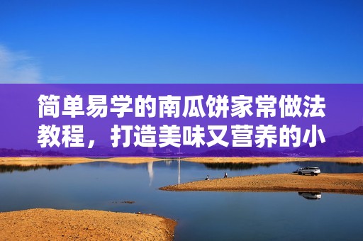 简单易学的南瓜饼家常做法教程，打造美味又营养的小零食