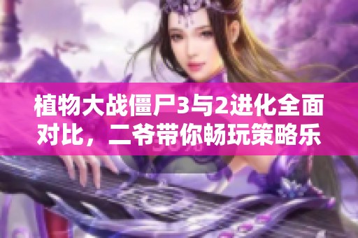 植物大战僵尸3与2进化全面对比，二爷带你畅玩策略乐趣