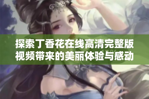探索丁香花在线高清完整版视频带来的美丽体验与感动