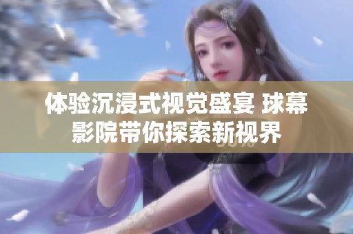 体验沉浸式视觉盛宴 球幕影院带你探索新视界