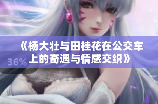 《杨大壮与田桂花在公交车上的奇遇与情感交织》