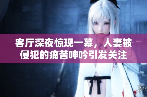 客厅深夜惊现一幕，人妻被侵犯的痛苦呻吟引发关注