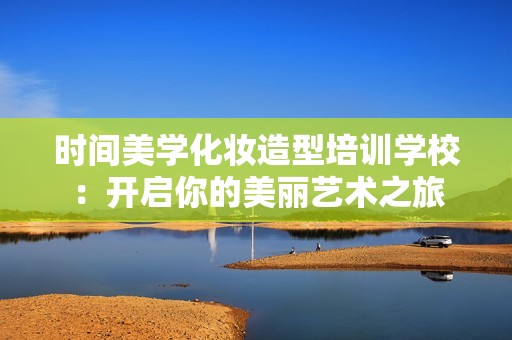 时间美学化妆造型培训学校：开启你的美丽艺术之旅