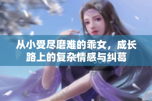 从小受尽磨难的乖女，成长路上的复杂情感与纠葛