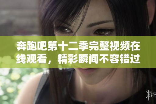 奔跑吧第十二季完整视频在线观看，精彩瞬间不容错过