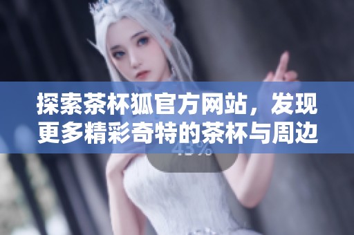 探索茶杯狐官方网站，发现更多精彩奇特的茶杯与周边产品