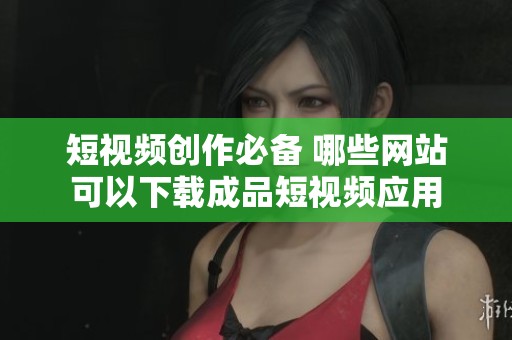短视频创作必备 哪些网站可以下载成品短视频应用