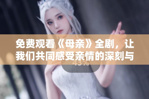 免费观看《母亲》全剧，让我们共同感受亲情的深刻与温暖