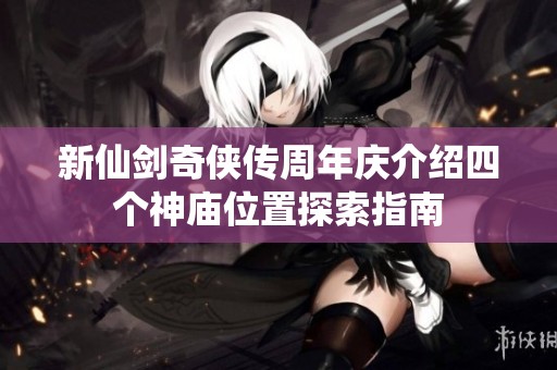 新仙剑奇侠传周年庆介绍四个神庙位置探索指南