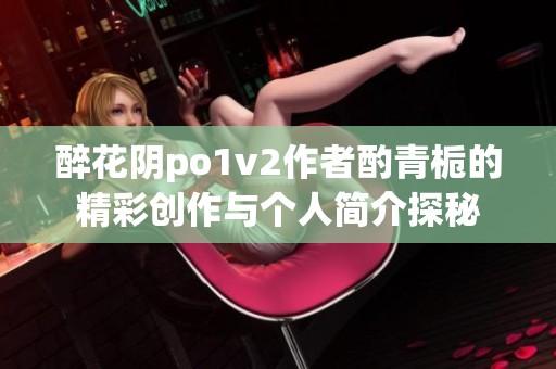 醉花阴po1v2作者酌青栀的精彩创作与个人简介探秘