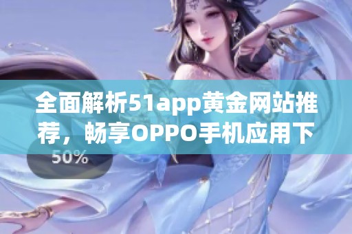 全面解析51app黄金网站推荐，畅享OPPO手机应用下载体验