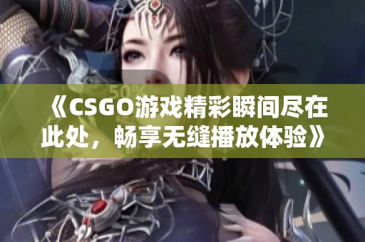 《CSGO游戏精彩瞬间尽在此处，畅享无缝播放体验》