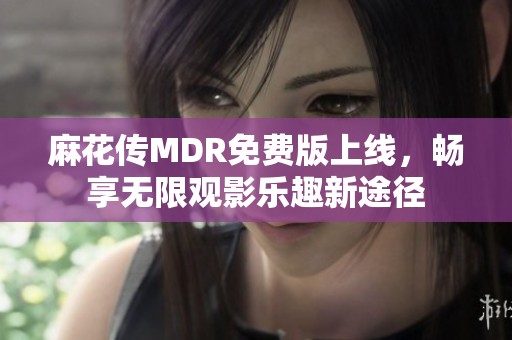 麻花传MDR免费版上线，畅享无限观影乐趣新途径