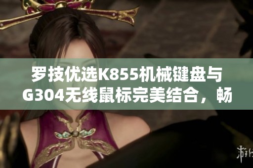 罗技优选K855机械键盘与G304无线鼠标完美结合，畅享电竞体验