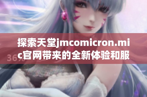 探索天堂jmcomicron.mic官网带来的全新体验和服务