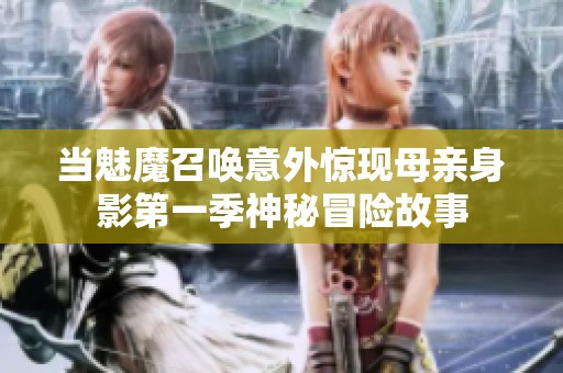 当魅魔召唤意外惊现母亲身影第一季神秘冒险故事