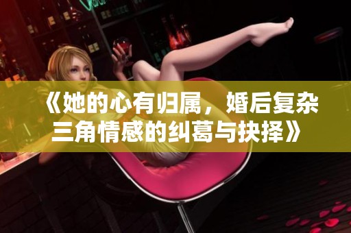 《她的心有归属，婚后复杂三角情感的纠葛与抉择》