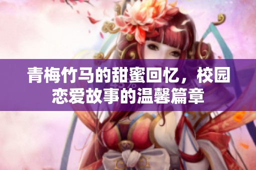 青梅竹马的甜蜜回忆，校园恋爱故事的温馨篇章