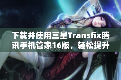 下载并使用三星Transfix腾讯手机管家16版，轻松提升手机管理体验