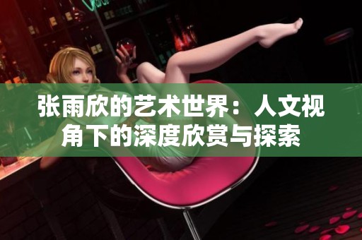张雨欣的艺术世界：人文视角下的深度欣赏与探索