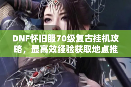 DNF怀旧服70级复古挂机攻略，最高效经验获取地点推荐