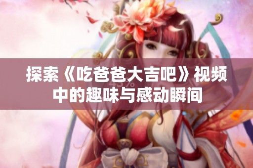 探索《吃爸爸大吉吧》视频中的趣味与感动瞬间