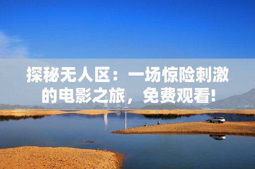 探秘无人区：一场惊险刺激的电影之旅，免费观看!