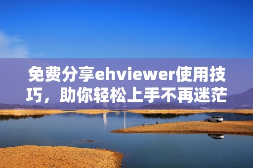 免费分享ehviewer使用技巧，助你轻松上手不再迷茫
