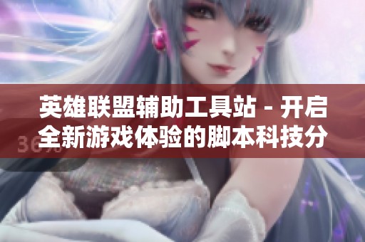 英雄联盟辅助工具站 - 开启全新游戏体验的脚本科技分享