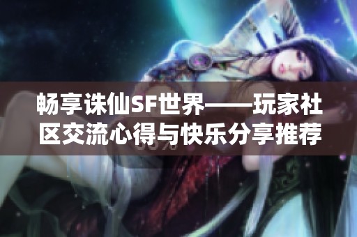 畅享诛仙SF世界——玩家社区交流心得与快乐分享推荐