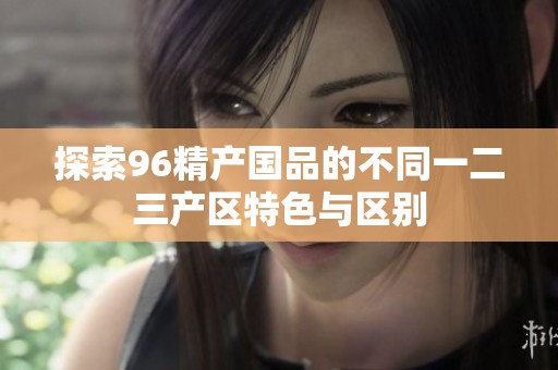 探索96精产国品的不同一二三产区特色与区别