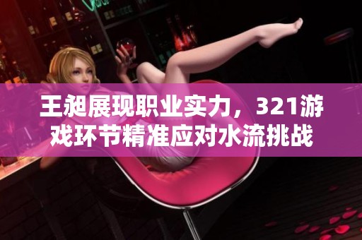 王昶展现职业实力，321游戏环节精准应对水流挑战