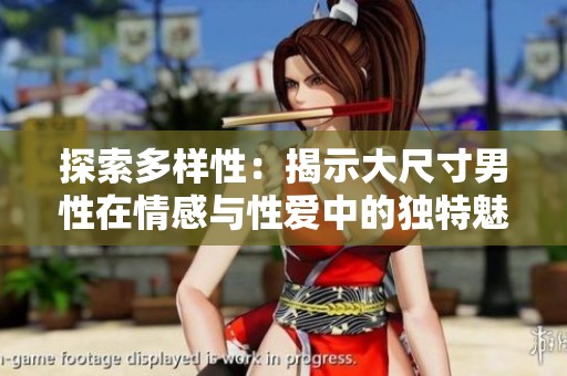 探索多样性：揭示大尺寸男性在情感与性爱中的独特魅力