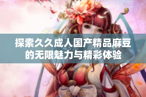 探索久久成人国产精品麻豆的无限魅力与精彩体验